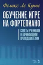 Обучение игре на фортепиано. Советы ученикам и начинающим преподавателям - Феликс Ле Куппе