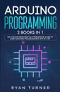 Arduino Programming. 2 books in 1 - The Ultimate Beginner's & Intermediate Guide to Learn Arduino Programming Step by Step - Ryan Turner
