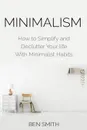 Minimalism. How to Simplify and Declutter Your Life with Minimalist Habits - Ben Smith