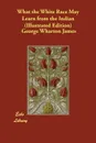 What the White Race May Learn from the Indian (Illustrated Edition) - George Wharton James