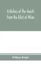 A history of the church from the Edict of Milan, A.D. 313, to the Council of Chalcedon, A.D. 451 - William Bright