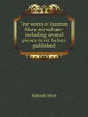 The works of Hannah More microform: including several pieces never before published - Hannah More