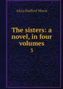 The sisters: a novel, in four volumes. 3 - Alicia Radford Moore