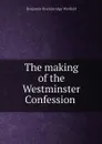 The making of the Westminster Confession  - Benjamin Breckinridge Warfield