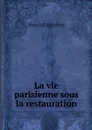 La vie parisienne sous la restauration - Henri d' Alméras
