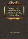 Temperance recollections. Labors, defeats, triumphs - John Marsh