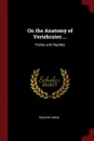 On the Anatomy of Vertebrates ... Fishes and Reptiles - Richard Owen