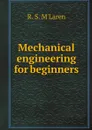 Mechanical engineering for beginners - R. S. M'Laren