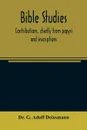 Bible studies. contributions, chiefly from papyri and inscriptions, to the history of the language, the literature, and the religion of Hellenistic Judaism and primitive Christianity - Dr. G. Adolf Deissmann