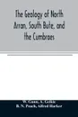 The geology of North Arran, South Bute, and the Cumbraes, with parts of Ayrshire and Kintyre (Sheet 21, Scotland.) The description of North Arran, South Bute, and the Cumbraes - W. Gunn, A. Geikie