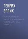 Черное колесо. Часть 2. Воспитание чувств, или Сон разума - Эрлих Генрих Владимирович