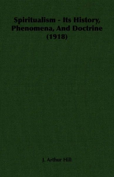 Обложка книги Spiritualism - Its History, Phenomena, And Doctrine (1918), J. Arthur Hill