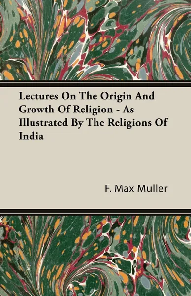 Обложка книги Lectures On The Origin And Growth Of Religion - As Illustrated By The Religions Of India, F. Max Muller