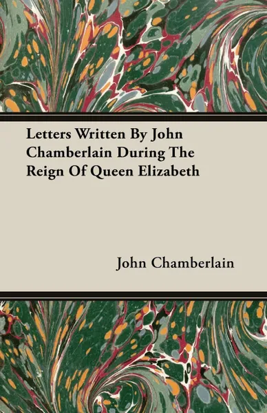 Обложка книги Letters Written By John Chamberlain During The Reign Of Queen Elizabeth, John Chamberlain