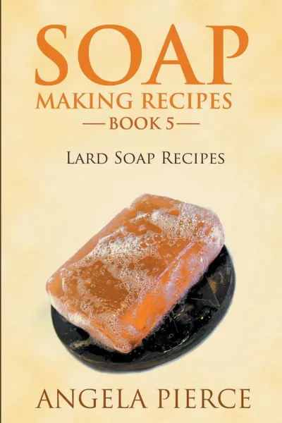 Обложка книги Soap Making Recipes Book 5. Lard Soap Recipes, Angela Pierce