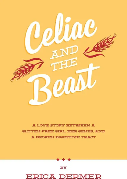 Обложка книги Celiac and the Beast. A Love Story Between a Gluten-Free Girl, Her Genes, and a Broken Digestive Tract, Erica Dermer