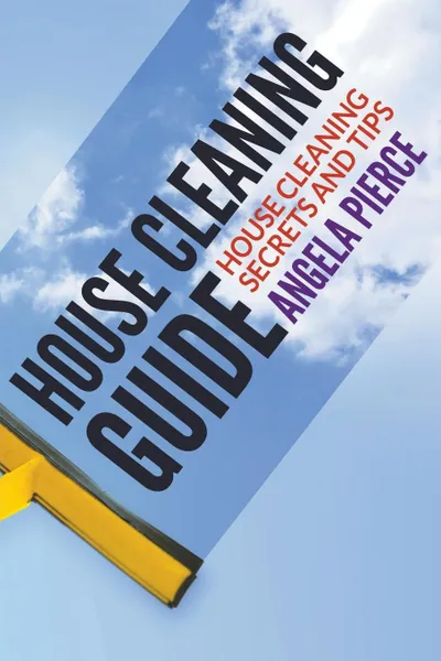 Обложка книги House Cleaning Guide. House Cleaning Secrets and Tips, Angela Pierce