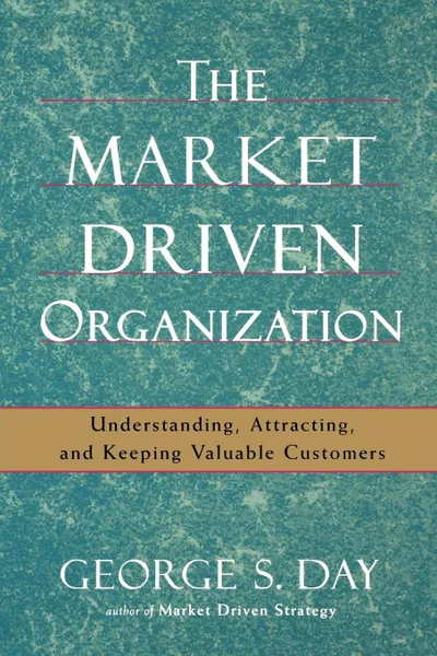 Обложка книги The Market Driven Organization. Understanding, Attracting, and Keeping Valuable Customers, George S. Day