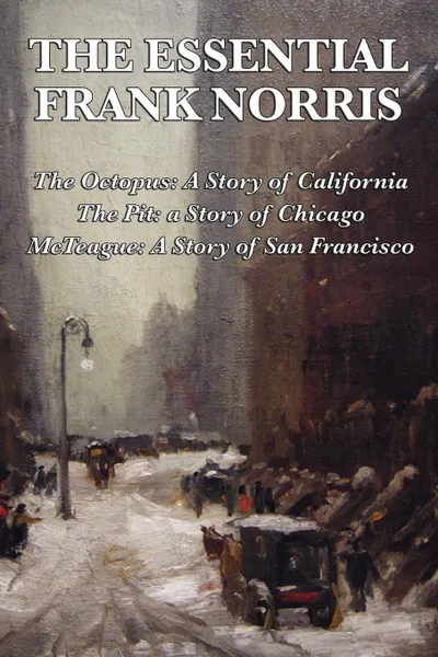 Обложка книги The Essential Frank Norris. The Octopus, a Story of California: The Pit, a Story of Chicago: McTeague, a Story of San Francisco, Frank Norris