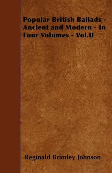 Обложка книги Popular British Ballads - Ancient and Modern - In Four Volumes - Vol.II, Reginald Brimley Johnson