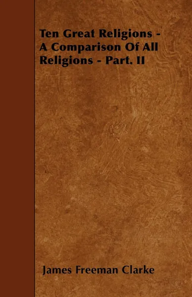 Обложка книги Ten Great Religions - A Comparison Of All Religions - Part. II, James Freeman Clarke