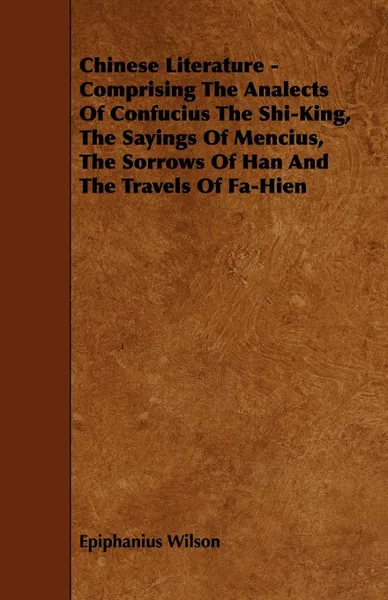 Обложка книги Chinese Literature - Comprising the Analects of Confucius the Shi-King, the Sayings of Mencius, the Sorrows of Han and the Travels of Fa-Hien, Epiphanius Wilson