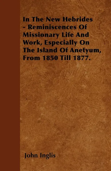 Обложка книги In The New Hebrides - Reminiscences Of Missionary Life And Work, Especially On The Island Of Anetyum, From 1850 Till 1877., John Inglis