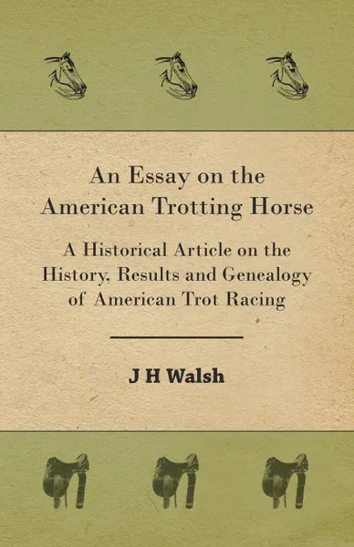 Обложка книги An Essay on the American Trotting Horse - A Historical Article on the History, Results and Genealogy of American Trot Racing, J. H. Walsh