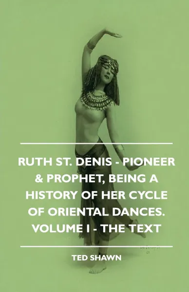 Обложка книги Ruth St. Denis - Pioneer & Prophet, Being A History Of Her Cycle Of Oriental Dances. Volume I - The Text, Ted Shawn