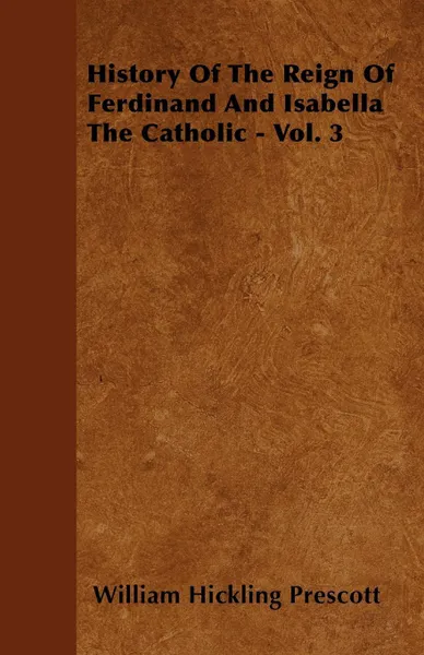 Обложка книги History Of The Reign Of Ferdinand And Isabella The Catholic - Vol. 3, William Hickling Prescott