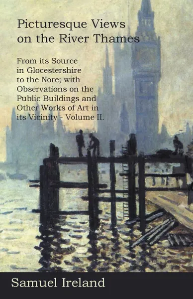 Обложка книги Picturesque Views on the River Thames, from its Source in Glocestershire to the Nore; with Observations on the Public Buildings and Other Works of Art in its Vicinity - Volume II., Samuel Ireland