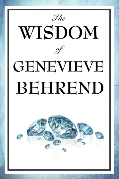 Обложка книги The Wisdom of Genevieve Behrend. Your Invisible Power, Attaining Your Desires, Genevieve Behrend