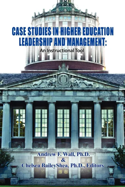 Обложка книги Case Studies in Higher Education Leadership and Management. An Instructional Tool, Ph.D. Andrew F. Wall, Ph.D Chelsea Bailey Shea