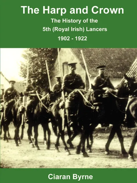 Обложка книги The Harp and Crown, The History of the 5th (Royal Irish) Lancers, 1902 - 1922, Ciaran Byrne