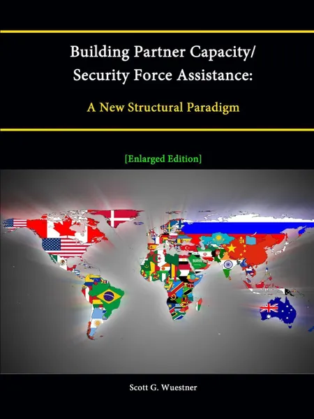 Обложка книги Building Partner Capacity / Security Force Assistance. A New Structural Paradigm .Enlarged Edition., Scott G. Wuestner