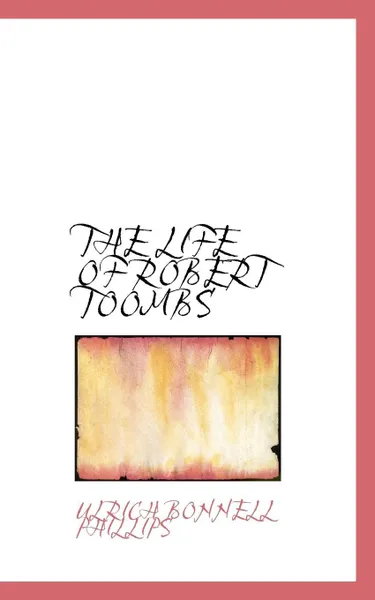 Обложка книги THE LIFE OF ROBERT TOOMBS, Ulrich Bonnell Phillips