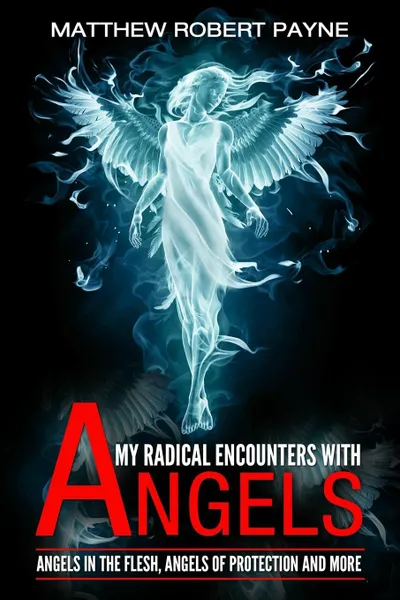 Обложка книги My Radical Encounters with Angels. Angels in the Flesh, Angels of Protection and More, Matthew Robert Payne