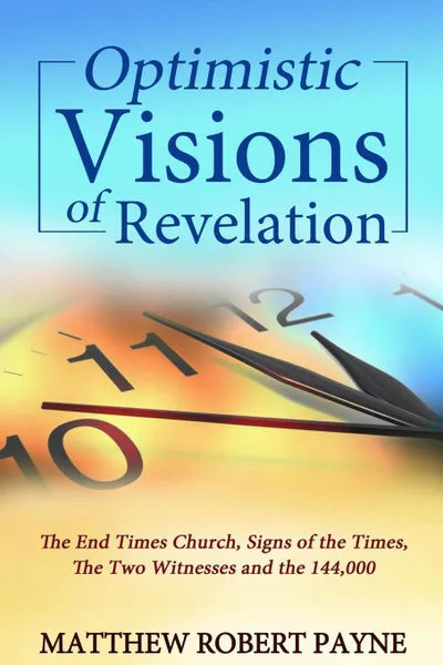 Обложка книги Optimistic Visions of Revelation. The End Times Church, Signs of the Times, the Two Witnesses and the 144,000, Matthew Robert Payne