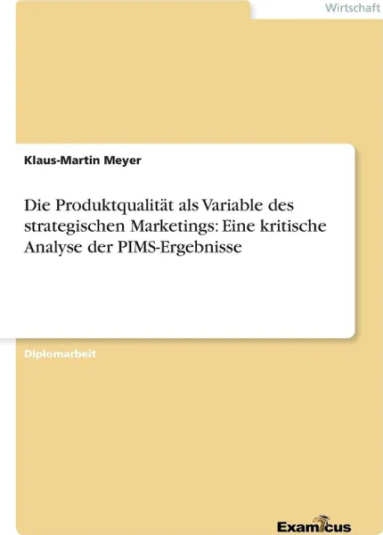 Обложка книги Die Produktqualitat als Variable des strategischen Marketings. Eine kritische Analyse der PIMS-Ergebnisse, Klaus-Martin Meyer