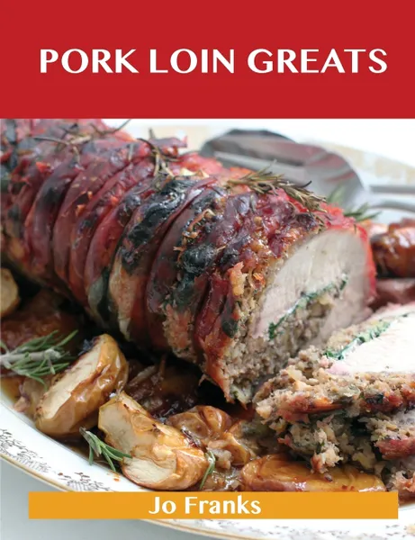 Обложка книги Pork Loin Greats. Delicious Pork Loin Recipes, the Top 60 Pork Loin Recipes, Jo Franks