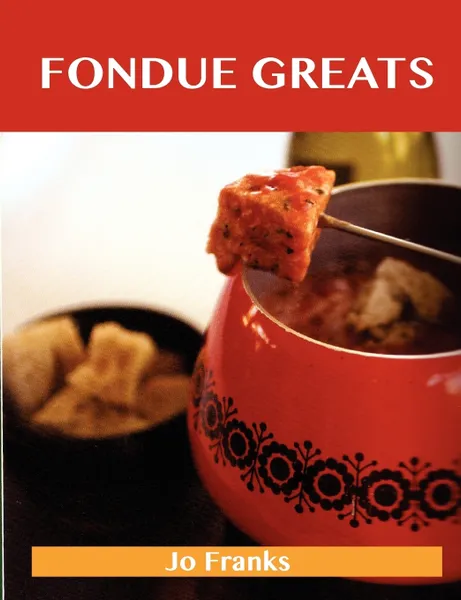 Обложка книги Fondue Greats. Delicious Fondue Recipes, the Top 65 Fondue Recipes, Jo Franks