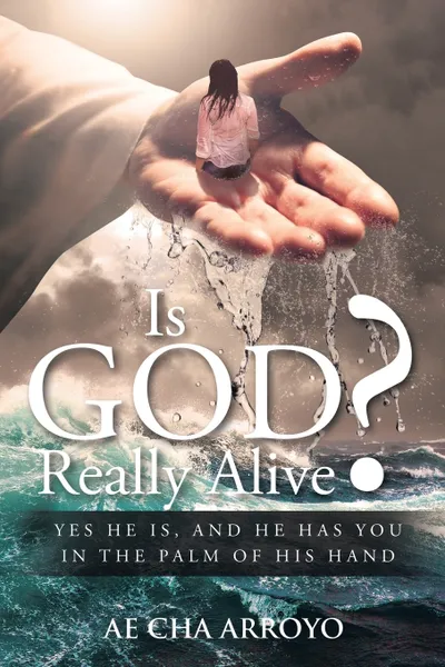 Обложка книги Is God Really Alive?. Yes He is, and he has you in the palm of His Hand, Ae Cha Arroyo