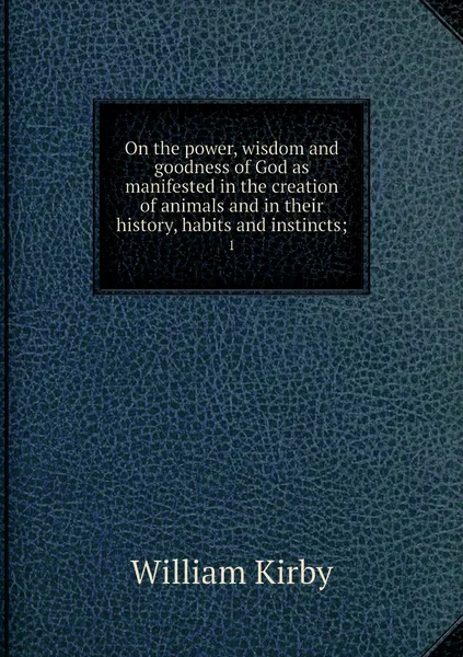 Обложка книги On the power, wisdom and goodness of God as manifested in the creation of animals and in their history, habits and instincts;. 1, William Kirby