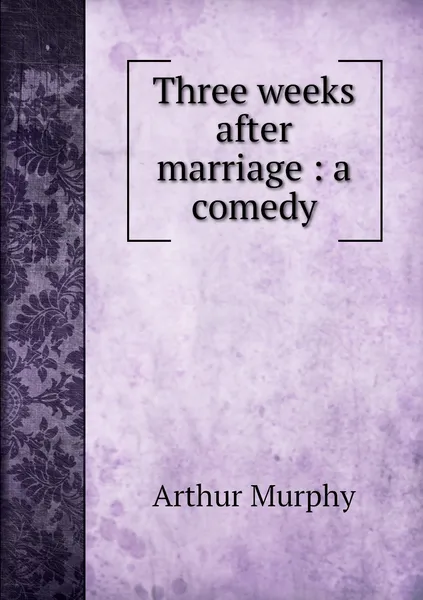 Обложка книги Three weeks after marriage : a comedy, Murphy Arthur