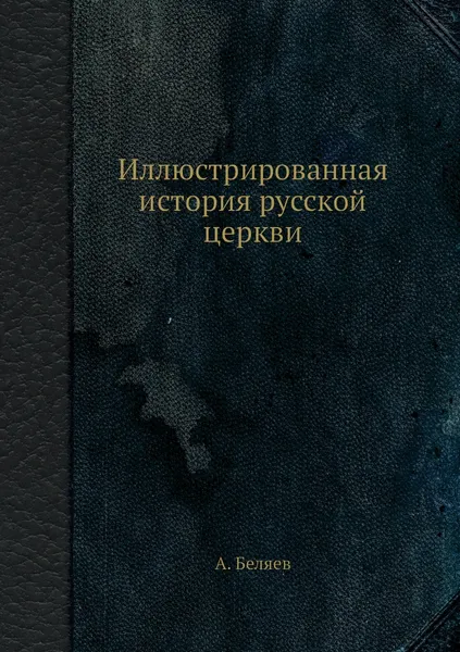 Обложка книги Иллюстрированная история русской церкви, А. Беляев