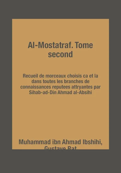 Обложка книги Al-Mostatraf. Tome second. Recueil de morceaux choisis ca et la dans toutes les branches de connaissances reputees attryantes par Sihab-ad-Din Ahmad al-Absihi, Muhammad ibn Ahmad Ibshihi, Gustave Rat