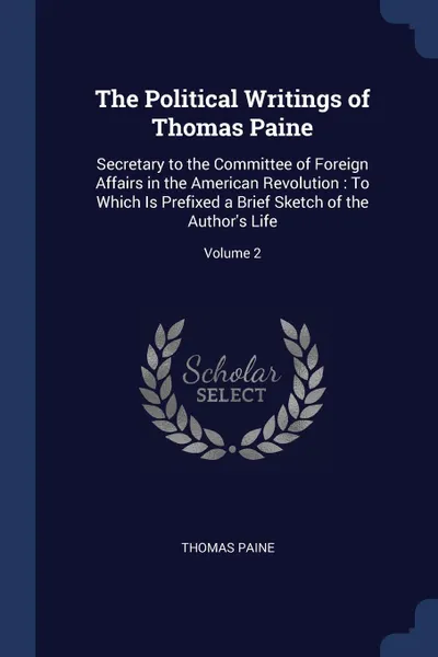 Обложка книги The Political Writings of Thomas Paine. Secretary to the Committee of Foreign Affairs in the American Revolution : To Which Is Prefixed a Brief Sketch of the Author's Life; Volume 2, Thomas Paine