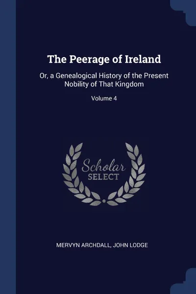 Обложка книги The Peerage of Ireland. Or, a Genealogical History of the Present Nobility of That Kingdom; Volume 4, Mervyn Archdall, John Lodge