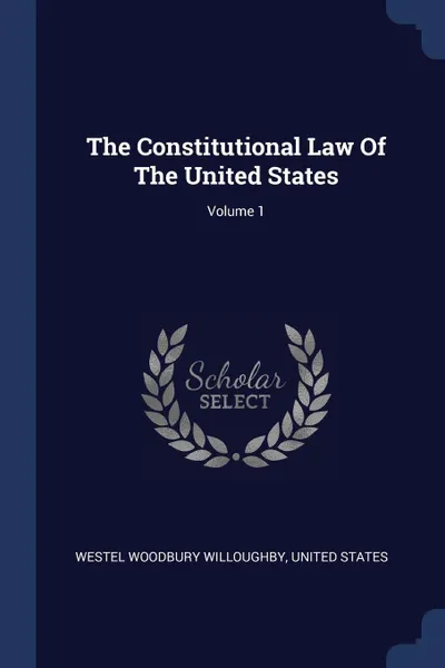 Обложка книги The Constitutional Law Of The United States; Volume 1, Westel Woodbury Willoughby, United States