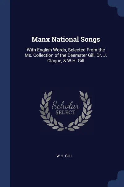 Обложка книги Manx National Songs. With English Words, Selected From the Ms. Collection of the Deemster Gill, Dr. J. Clague, & W.H. Gill, W H. Gill